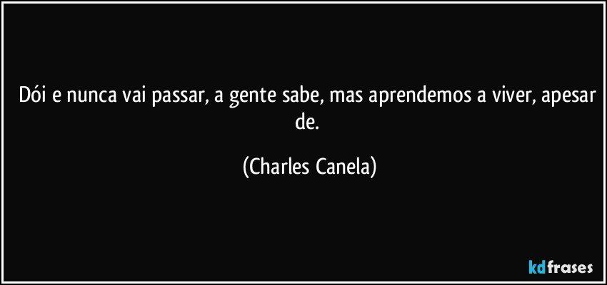 Dói e nunca vai passar, a gente sabe, mas aprendemos a viver, apesar de. (Charles Canela)