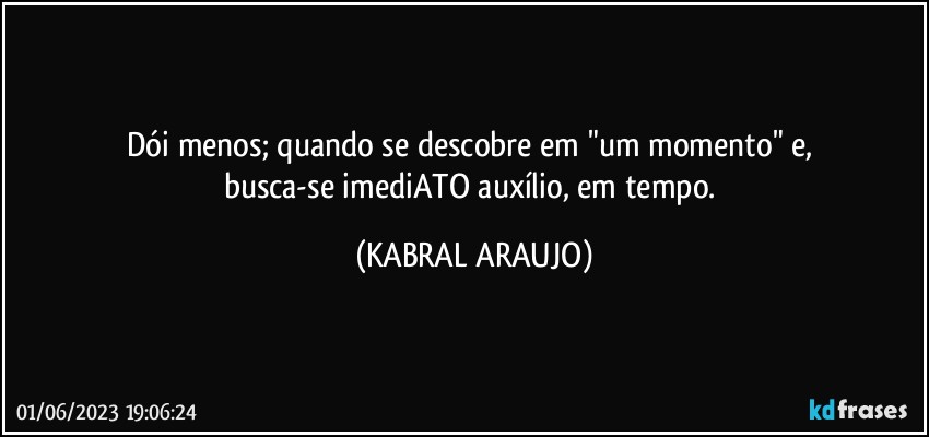 Dói menos; quando se descobre em "um momento" e, 
busca-se imediATO auxílio, em tempo. (KABRAL ARAUJO)