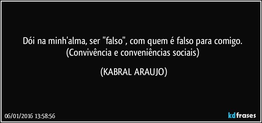 Dói na minh'alma, ser "falso", com quem é falso para comigo. 
(Convivência e conveniências sociais) (KABRAL ARAUJO)