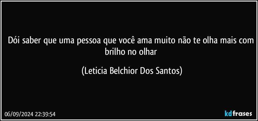 Dói saber que uma pessoa que você ama muito não te olha mais com brilho no olhar (Leticia Belchior Dos Santos)