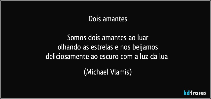 Dois amantes

Somos dois amantes ao luar
olhando as estrelas e nos beijamos
deliciosamente ao escuro com a luz da lua (Michael Vlamis)