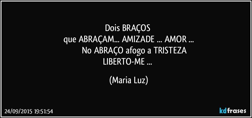 Dois BRAÇOS 
que ABRAÇAM... AMIZADE ... AMOR ...
                  No ABRAÇO afogo a TRISTEZA
LIBERTO-ME ... (Maria Luz)