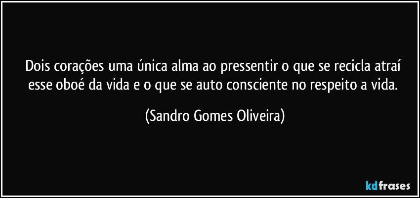 Dois corações uma única alma ao pressentir o que se recicla atraí esse oboé da vida e o que se auto consciente no respeito a vida. (Sandro Gomes Oliveira)