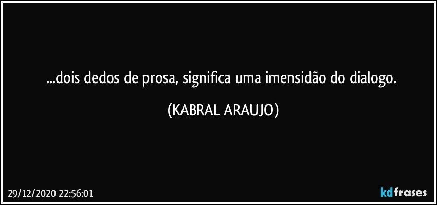 ...dois dedos de prosa, significa uma imensidão do dialogo. (KABRAL ARAUJO)