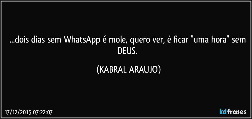 ...dois dias sem WhatsApp é mole, quero ver, é ficar "uma hora" sem DEUS. (KABRAL ARAUJO)