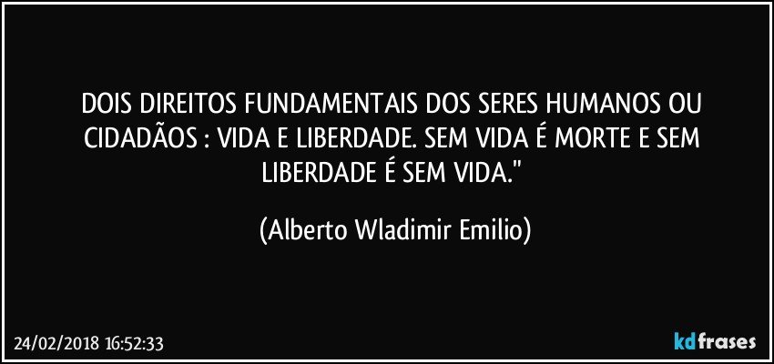 DOIS DIREITOS FUNDAMENTAIS DOS SERES HUMANOS  OU CIDADÃOS : VIDA E LIBERDADE. SEM VIDA É MORTE  E SEM LIBERDADE É SEM VIDA." (Alberto Wladimir Emilio)