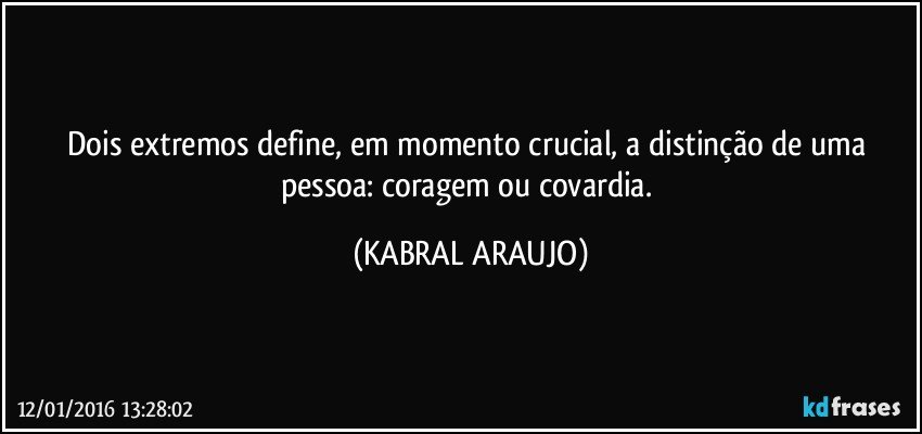 Dois extremos define, em momento crucial, a distinção de uma pessoa: coragem ou covardia. (KABRAL ARAUJO)