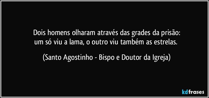 Dois homens olharam através das grades da prisão:
um só viu a lama, o outro viu também as estrelas. (Santo Agostinho - Bispo e Doutor da Igreja)