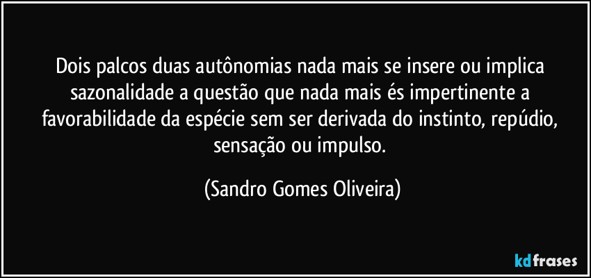 Dois palcos duas autônomias nada mais se insere ou implica sazonalidade a questão que nada mais és impertinente a favorabilidade da espécie sem ser derivada do instinto, repúdio, sensação ou impulso. (Sandro Gomes Oliveira)