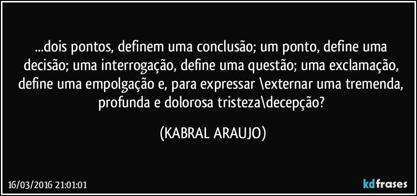 ...dois pontos, definem uma conclusão; um ponto, define uma decisão; uma interrogação, define uma questão; uma exclamação, define uma empolgação e, para expressar \externar uma tremenda, profunda e dolorosa tristeza\decepção? (KABRAL ARAUJO)