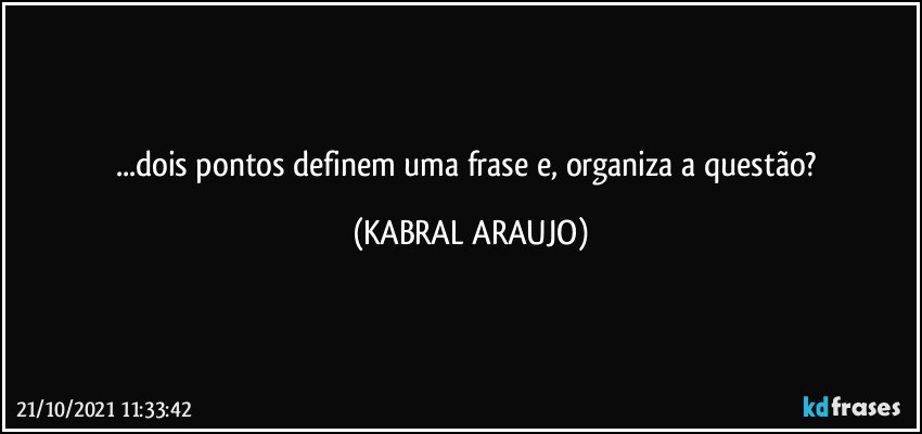 ...dois pontos definem uma frase e, organiza a questão? (KABRAL ARAUJO)