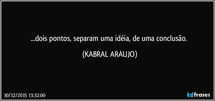 ...dois pontos, separam uma idéia, de uma conclusão. (KABRAL ARAUJO)