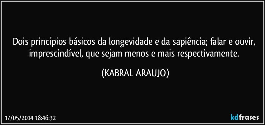 Dois princípios básicos da longevidade e da sapiência; falar e ouvir, imprescindível, que sejam menos e mais respectivamente. (KABRAL ARAUJO)