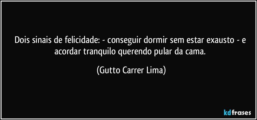 Dois sinais de felicidade: - conseguir dormir sem estar exausto - e acordar tranquilo querendo pular da cama. (Gutto Carrer Lima)