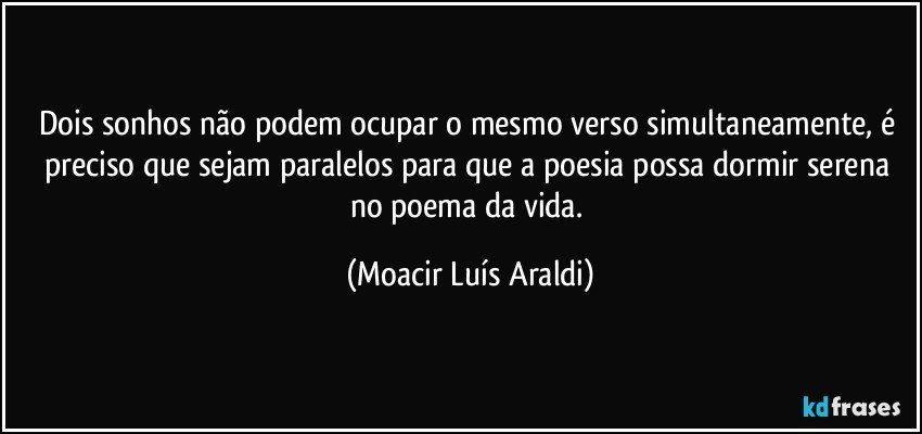 Dois sonhos não podem ocupar o mesmo verso simultaneamente, é preciso que sejam paralelos para que a poesia possa dormir serena no poema da vida. (Moacir Luís Araldi)