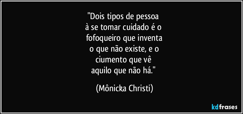 "Dois tipos de pessoa 
à se tomar cuidado é o 
fofoqueiro que inventa
 o que não existe, e o 
ciumento que vê 
aquilo que não há." (Mônicka Christi)