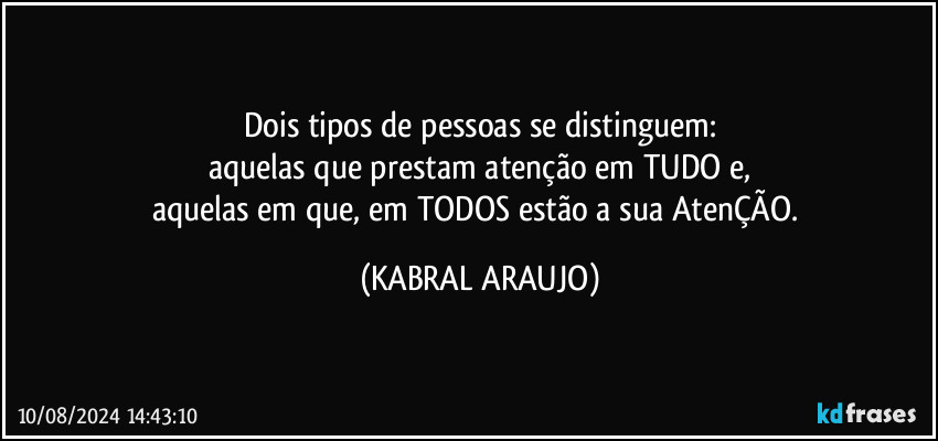 Dois tipos de pessoas se distinguem:
aquelas que prestam atenção em TUDO e,
aquelas em que, em TODOS estão a sua AtenÇÃO. (KABRAL ARAUJO)