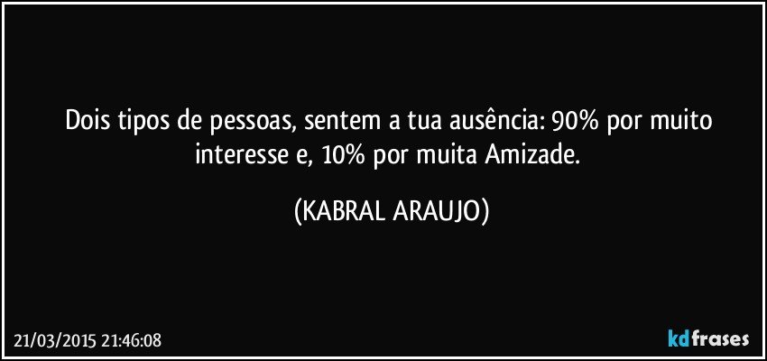 Dois tipos de pessoas, sentem a tua ausência: 90% por muito interesse e, 10% por muita Amizade. (KABRAL ARAUJO)