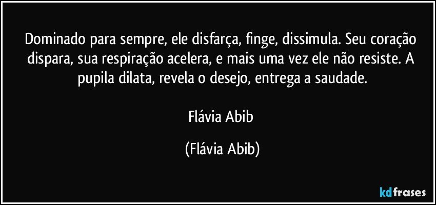 Dominado para sempre, ele disfarça, finge, dissimula. Seu coração dispara, sua respiração acelera, e mais uma vez ele não resiste. A pupila dilata, revela o desejo, entrega a saudade.

Flávia Abib (Flávia Abib)