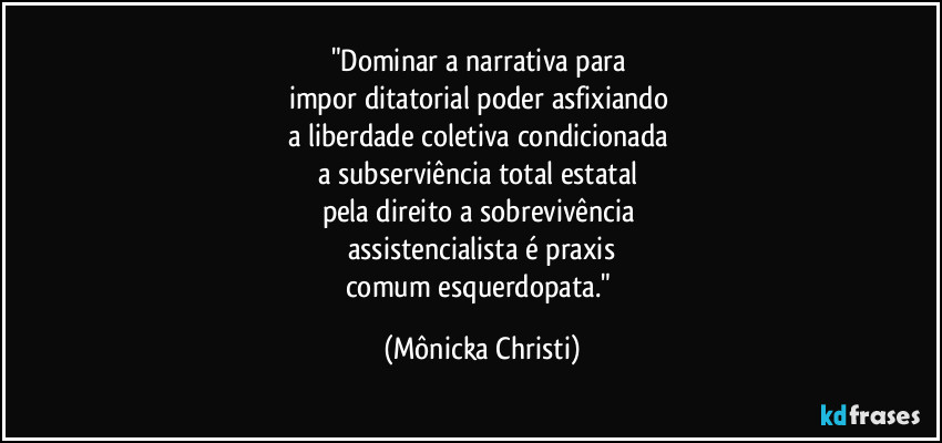"Dominar a narrativa para 
impor ditatorial poder asfixiando 
a liberdade coletiva condicionada 
a subserviência total estatal 
pela direito a sobrevivência  
assistencialista é praxis
comum esquerdopata." (Mônicka Christi)