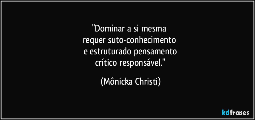 "Dominar a si mesma 
requer suto-conhecimento 
e estruturado pensamento
 crítico responsável." (Mônicka Christi)