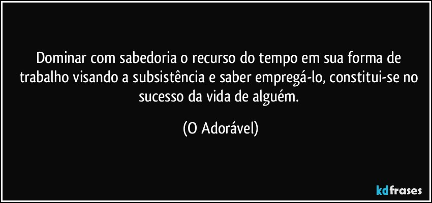 Dominar com sabedoria o recurso do tempo em sua forma de trabalho visando a subsistência e saber empregá-lo, constitui-se no sucesso da vida de alguém. (O Adorável)
