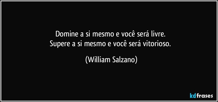 Domine a si mesmo e você será livre. 
Supere a si mesmo e você será vitorioso. (William Salzano)