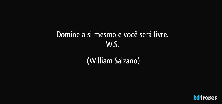 Domine a si mesmo e você será livre. 
W.S. (William Salzano)