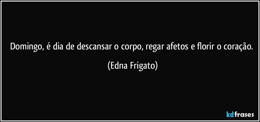 Domingo, é dia de descansar o corpo, regar afetos e florir o coração. (Edna Frigato)