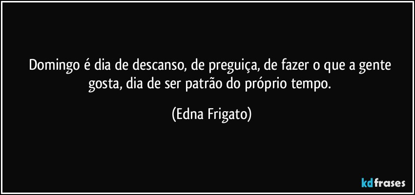 Domingo é dia de descanso, de preguiça, de fazer o que a gente gosta, dia de ser patrão do próprio tempo. (Edna Frigato)