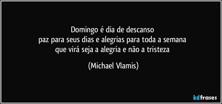 Domingo é dia de descanso 
paz para seus dias e alegrias para toda a semana 
que virá seja a alegria e não a tristeza (Michael Vlamis)