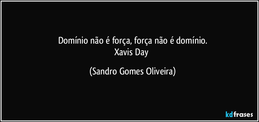 Domínio não é força, força não é domínio.
Xavis Day (Sandro Gomes Oliveira)