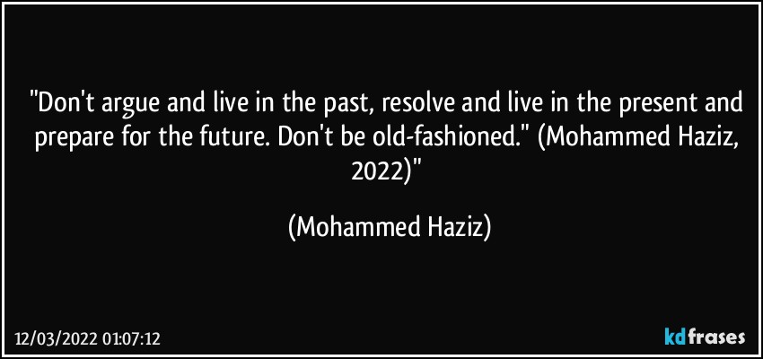 "Don't argue and live in the past, resolve and live in the present and prepare for the future.  Don't be old-fashioned." (Mohammed Haziz, 2022)" (Mohammed Haziz)