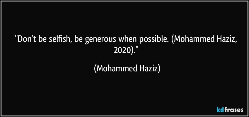 "Don't be selfish, be generous when possible. (Mohammed Haziz, 2020)." (Mohammed Haziz)