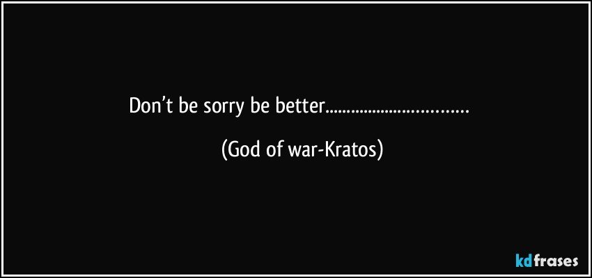 Don’t be sorry be better...………… (God of war-Kratos)