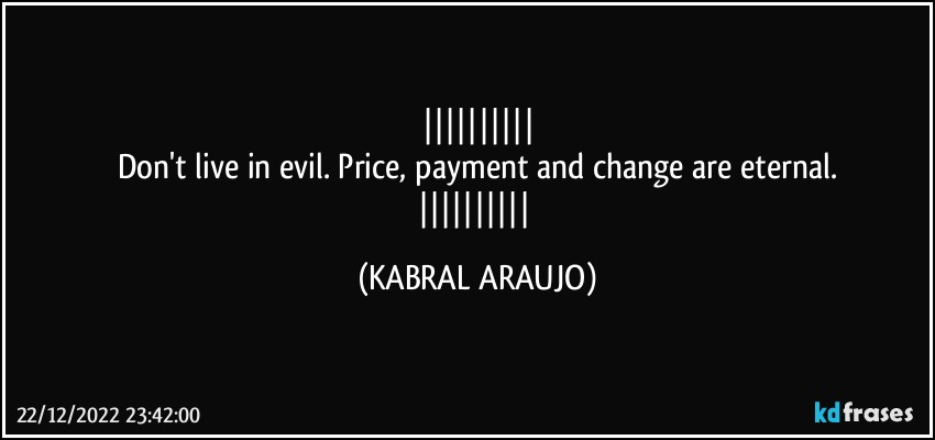 
Don't live in evil. Price, payment and change are eternal.
 (KABRAL ARAUJO)