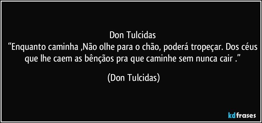 Don Tulcidas
“Enquanto caminha ,Não olhe para o chão, poderá tropeçar. Dos céus que lhe caem as bênçãos pra que caminhe sem nunca cair .” (Don Tulcidas)