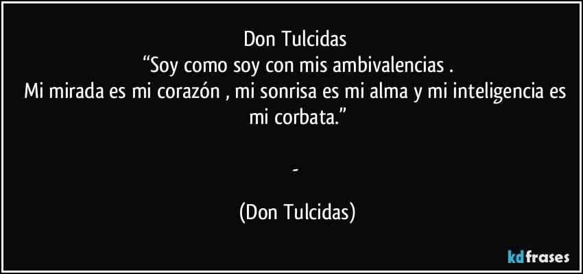 Don Tulcidas	
“Soy como soy con mis ambivalencias .
Mi mirada es mi corazón , mi sonrisa es mi alma y mi inteligencia es mi corbata.”

- (Don Tulcidas)