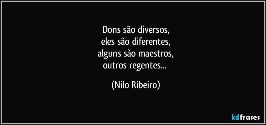 Dons são diversos,
eles são diferentes,
alguns são maestros,
outros regentes... (Nilo Ribeiro)