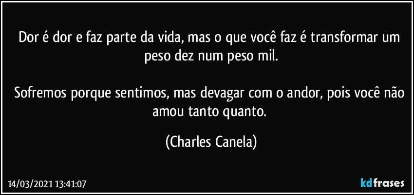 Dor é dor e faz parte da vida, mas o que você faz é transformar um peso dez num peso mil.

Sofremos porque sentimos, mas devagar com o andor, pois você não amou tanto quanto. (Charles Canela)