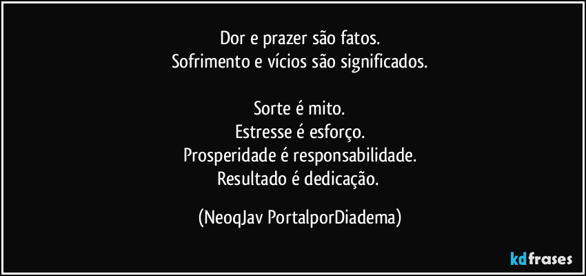 Dor e prazer são fatos.
Sofrimento e vícios são significados.

Sorte é mito.
Estresse é esforço.
Prosperidade é responsabilidade.
Resultado é dedicação. (NeoqJav PortalporDiadema)