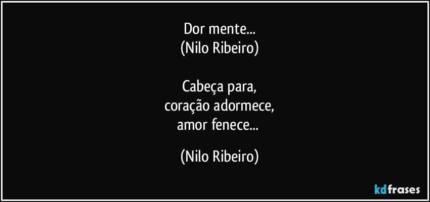 Dor mente...
(Nilo Ribeiro)

Cabeça para,
coração adormece,
amor fenece... (Nilo Ribeiro)