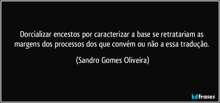 Dorcializar encestos por caracterizar a base se retratariam as margens dos processos dos que convém ou não a essa tradução. (Sandro Gomes Oliveira)