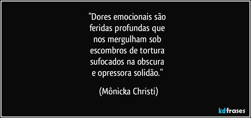 "Dores emocionais são 
feridas profundas que 
nos mergulham sob 
escombros de tortura   
sufocados na obscura 
e opressora solidão." (Mônicka Christi)