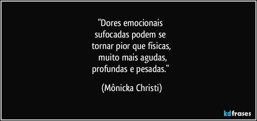 "Dores emocionais
sufocadas podem se
tornar pior que físicas,
muito mais agudas,
profundas e pesadas." (Mônicka Christi)