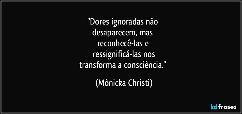 "Dores ignoradas não
desaparecem, mas
reconhecê-las e
ressignificá-las nos
transforma a consciência." (Mônicka Christi)