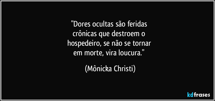 "Dores ocultas são feridas 
crônicas que destroem o 
hospedeiro, se não se tornar 
em morte, vira loucura." (Mônicka Christi)