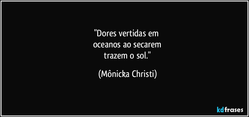 "Dores vertidas em
oceanos ao secarem
trazem o sol." (Mônicka Christi)