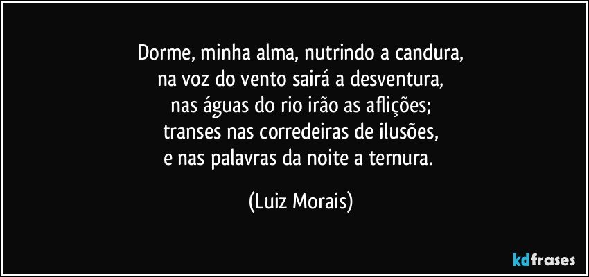 Dorme, minha alma, nutrindo a candura,
na voz do vento sairá a desventura,
nas águas do rio irão as aflições;
transes nas corredeiras de ilusões,
e nas palavras da noite a ternura. (Luiz Morais)