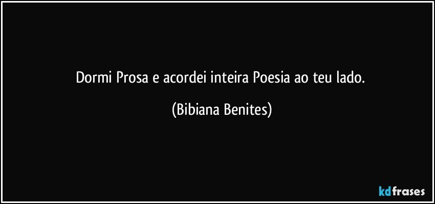 Dormi Prosa e acordei inteira Poesia ao teu lado. (Bibiana Benites)